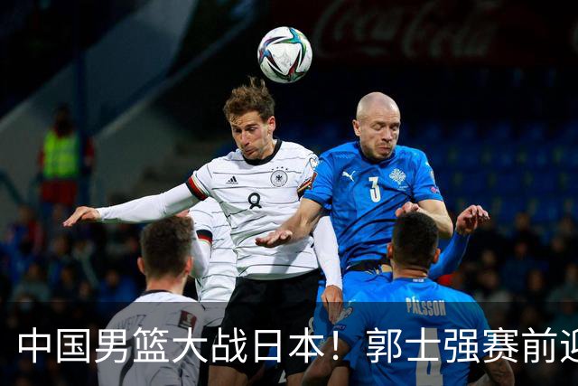 中国男篮大战日本！郭士强赛前迎重磅喜讯，两大核心悍将火速复出
