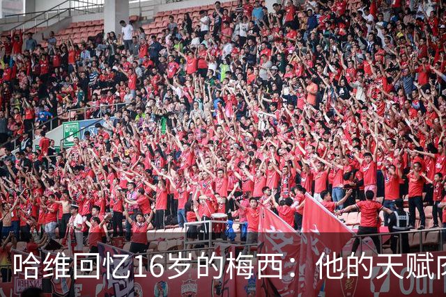 哈维回忆16岁的梅西：他的天赋肉眼可见，一对一能力碾压一切